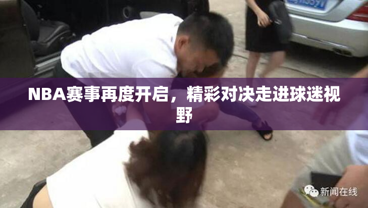 NBA赛事再度开启，精彩对决走进球迷视野