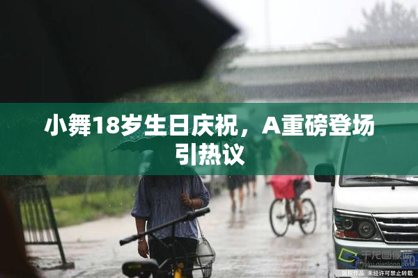 小舞18岁生日庆祝，A重磅登场引热议