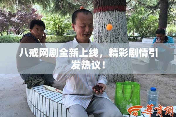 八戒网剧全新上线，精彩剧情引发热议！