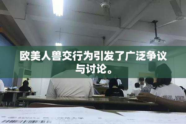 欧美人兽交行为引发了广泛争议与讨论。