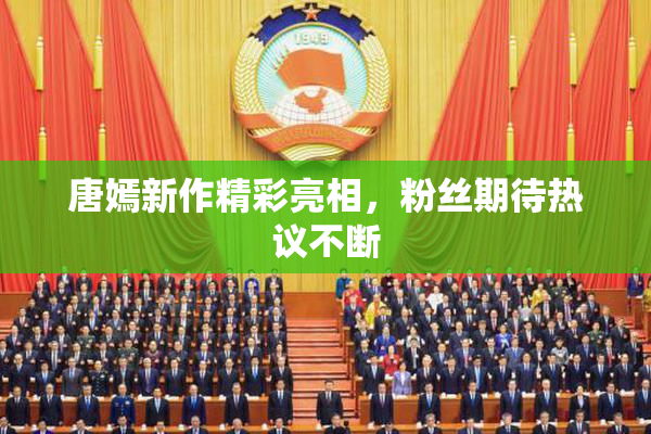 唐嫣新作精彩亮相，粉丝期待热议不断