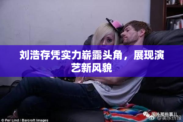 刘浩存凭实力崭露头角，展现演艺新风貌