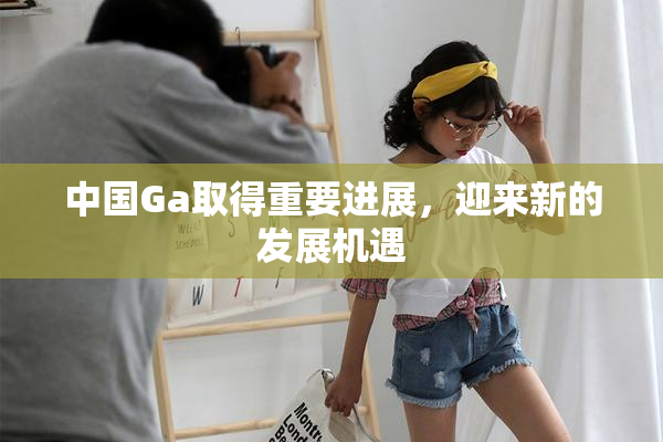 中国Ga取得重要进展，迎来新的发展机遇