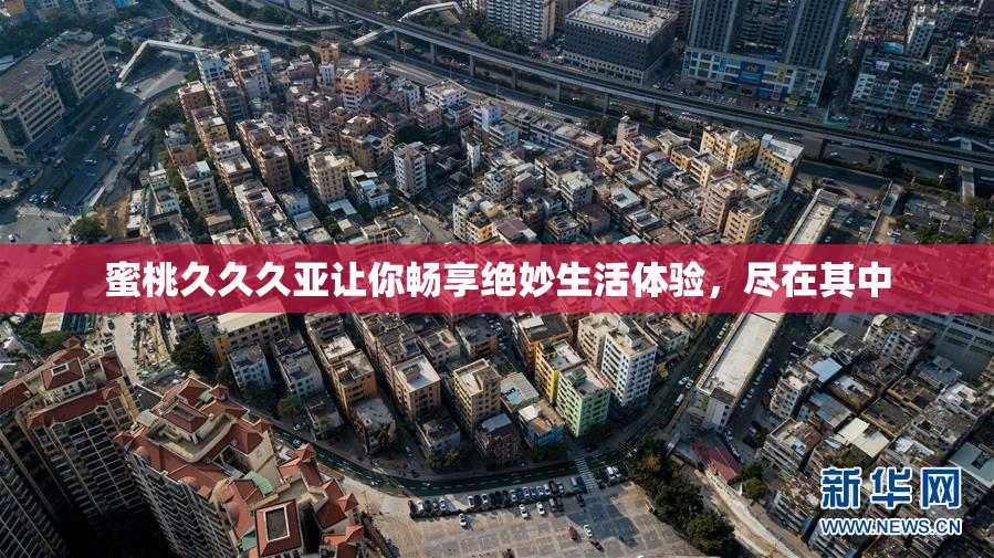 蜜桃久久久亚让你畅享绝妙生活体验，尽在其中