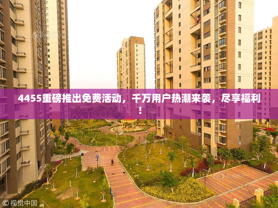4455重磅推出免费活动，千万用户热潮来袭，尽享福利！