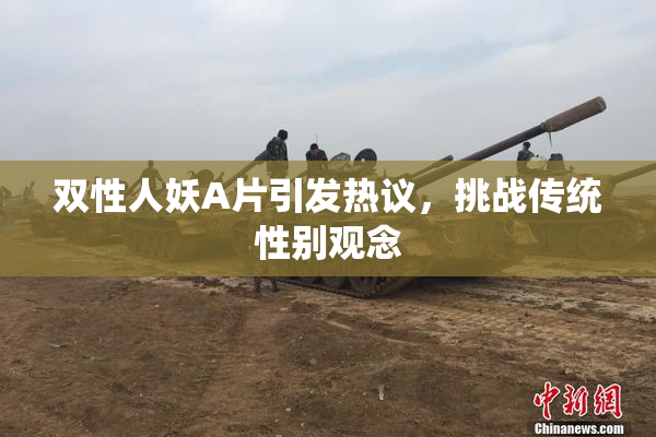 双性人妖A片引发热议，挑战传统性别观念