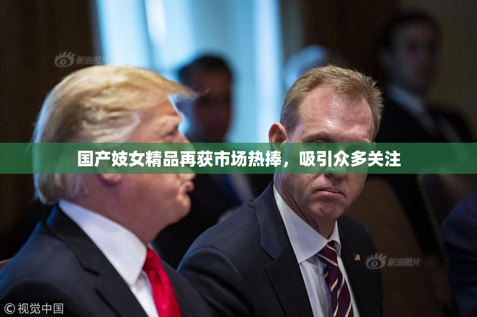 国产妓女精品再获市场热捧，吸引众多关注