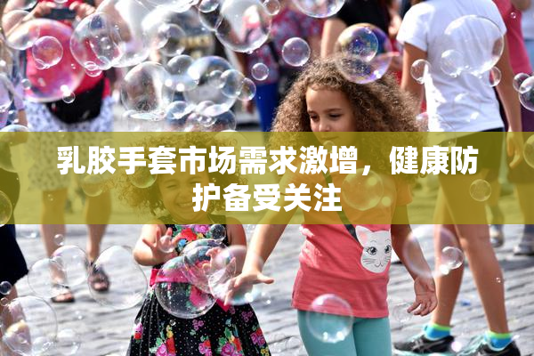 乳胶手套市场需求激增，健康防护备受关注