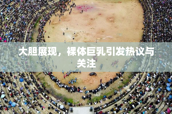 大胆展现，裸体巨乳引发热议与关注