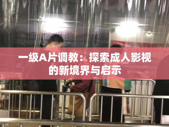 一级A片调教：探索成人影视的新境界与启示
