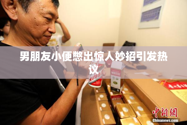 男朋友小便憋出惊人妙招引发热议