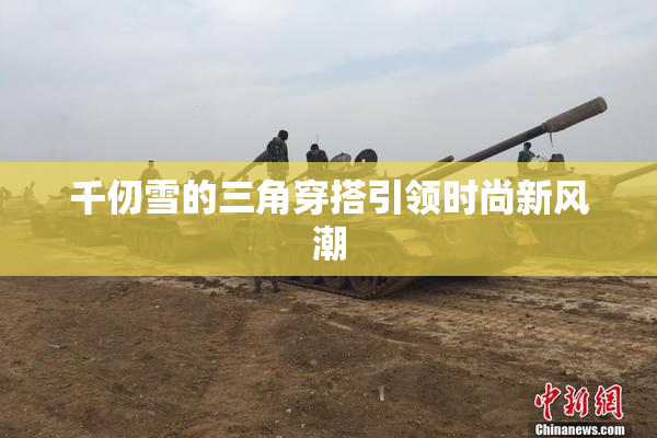 千仞雪的三角穿搭引领时尚新风潮