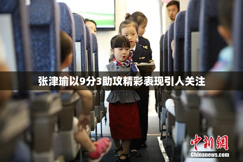 张津瑜以9分3助攻精彩表现引人关注