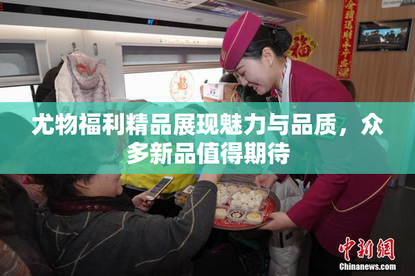尤物福利精品展现魅力与品质，众多新品值得期待