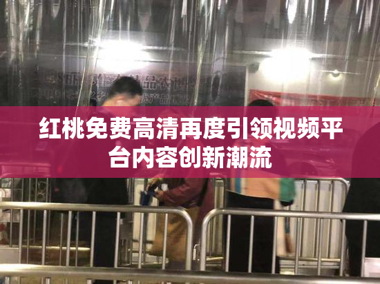 红桃免费高清再度引领视频平台内容创新潮流