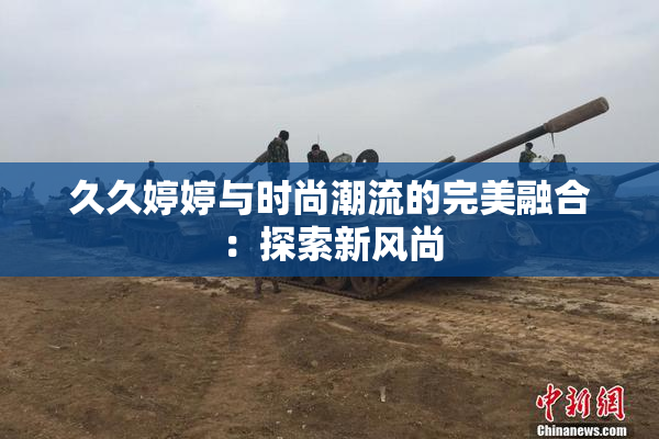久久婷婷与时尚潮流的完美融合：探索新风尚