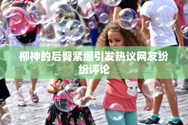 柳神的后臀紧绷引发热议网友纷纷评论