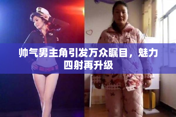 帅气男主角引发万众瞩目，魅力四射再升级