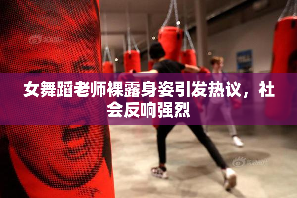 女舞蹈老师裸露身姿引发热议，社会反响强烈