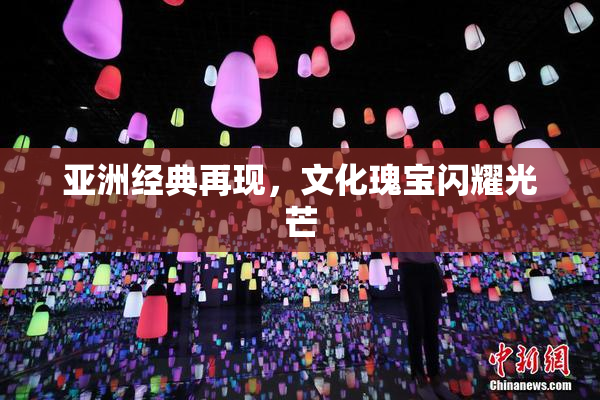 亚洲经典再现，文化瑰宝闪耀光芒