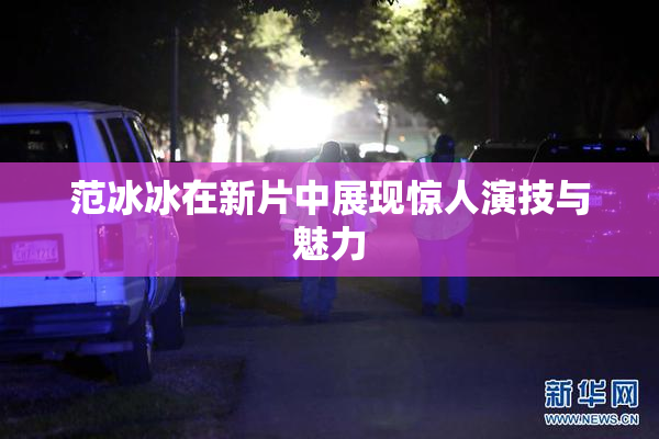 范冰冰在新片中展现惊人演技与魅力