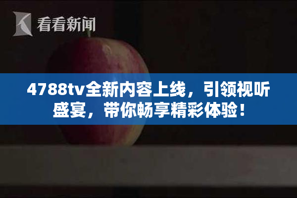 4788tv全新内容上线，引领视听盛宴，带你畅享精彩体验！