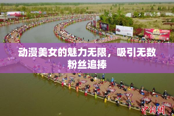 动漫美女的魅力无限，吸引无数粉丝追捧