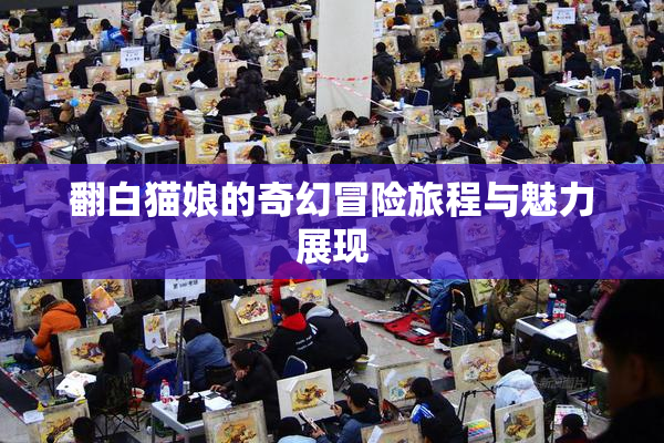 翻白猫娘的奇幻冒险旅程与魅力展现