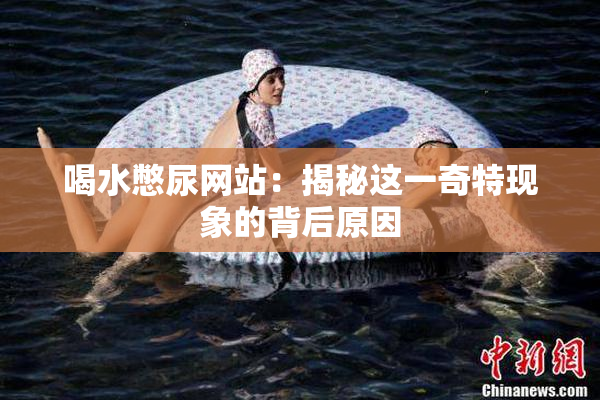 喝水憋尿网站：揭秘这一奇特现象的背后原因