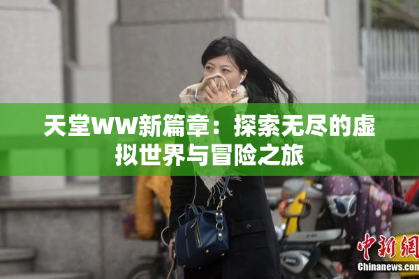 天堂WW新篇章：探索无尽的虚拟世界与冒险之旅