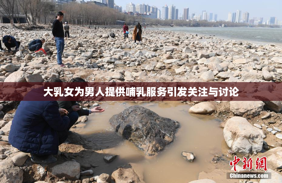 大乳女为男人提供哺乳服务引发关注与讨论
