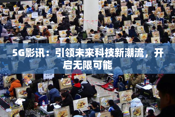 5G影讯：引领未来科技新潮流，开启无限可能