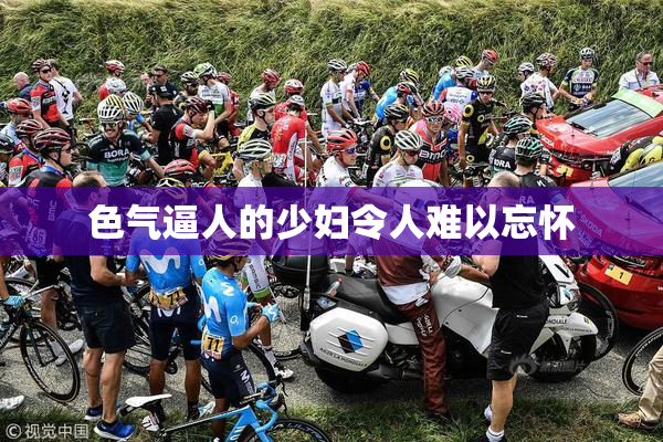 色气逼人的少妇令人难以忘怀