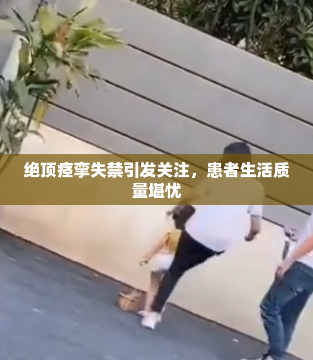 绝顶痉挛失禁引发关注，患者生活质量堪忧