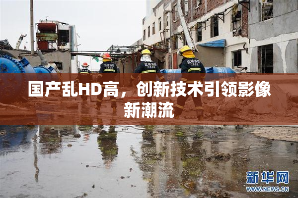 国产乱HD高，创新技术引领影像新潮流