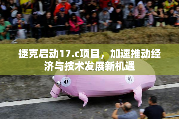 捷克启动17.c项目，加速推动经济与技术发展新机遇