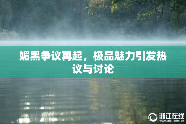 媚黑争议再起，极品魅力引发热议与讨论