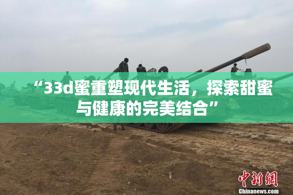 “33d蜜重塑现代生活，探索甜蜜与健康的完美结合”