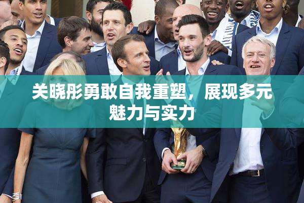 关晓彤勇敢自我重塑，展现多元魅力与实力