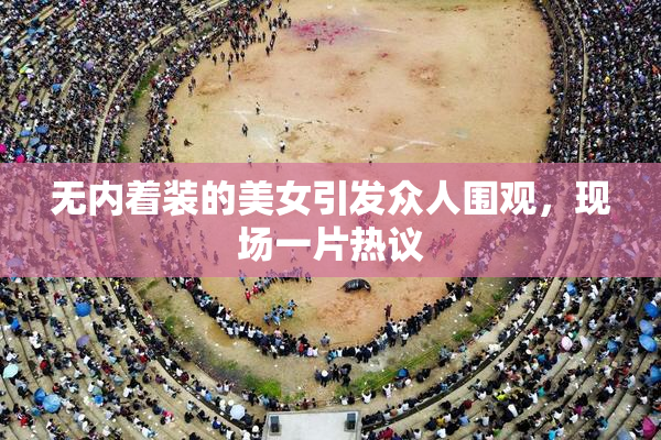 无内着装的美女引发众人围观，现场一片热议