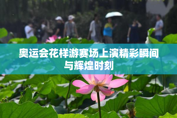 奥运会花样游赛场上演精彩瞬间与辉煌时刻
