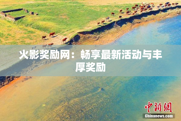 火影奖励网：畅享最新活动与丰厚奖励