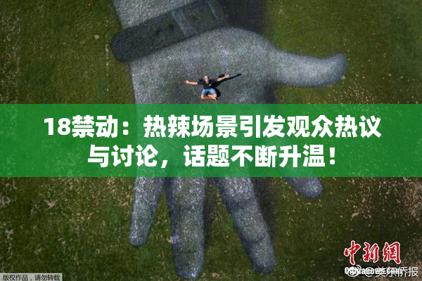 18禁动：热辣场景引发观众热议与讨论，话题不断升温！