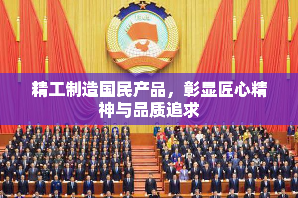 精工制造国民产品，彰显匠心精神与品质追求