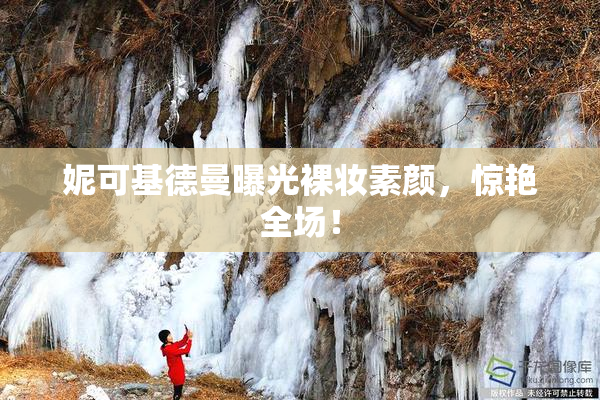 妮可基德曼曝光裸妆素颜，惊艳全场！