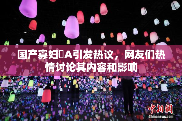国产寡妇婬A引发热议，网友们热情讨论其内容和影响