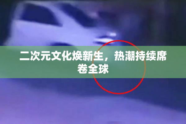 二次元文化焕新生，热潮持续席卷全球