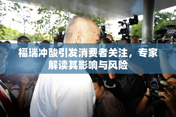 福瑞冲酸引发消费者关注，专家解读其影响与风险