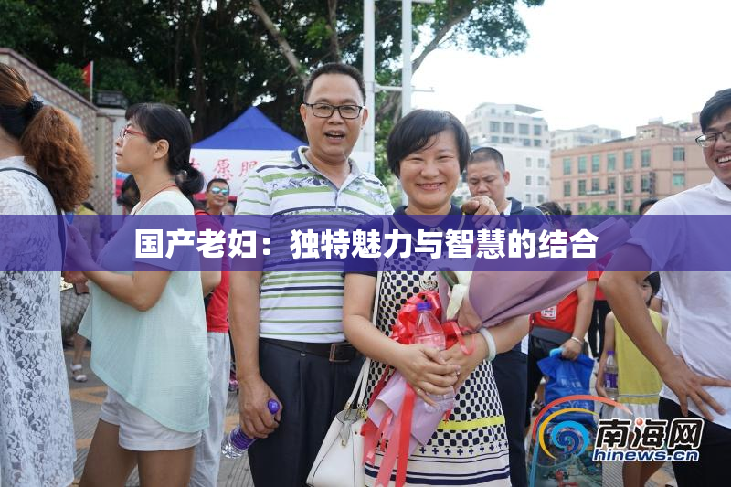 国产老妇：独特魅力与智慧的结合
