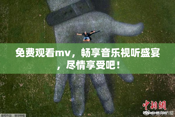 免费观看mv，畅享音乐视听盛宴，尽情享受吧！